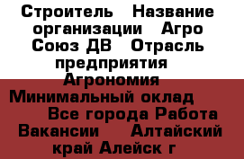 Строитель › Название организации ­ Агро-Союз ДВ › Отрасль предприятия ­ Агрономия › Минимальный оклад ­ 50 000 - Все города Работа » Вакансии   . Алтайский край,Алейск г.